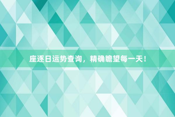 座逐日运势查询，精确瞻望每一天！